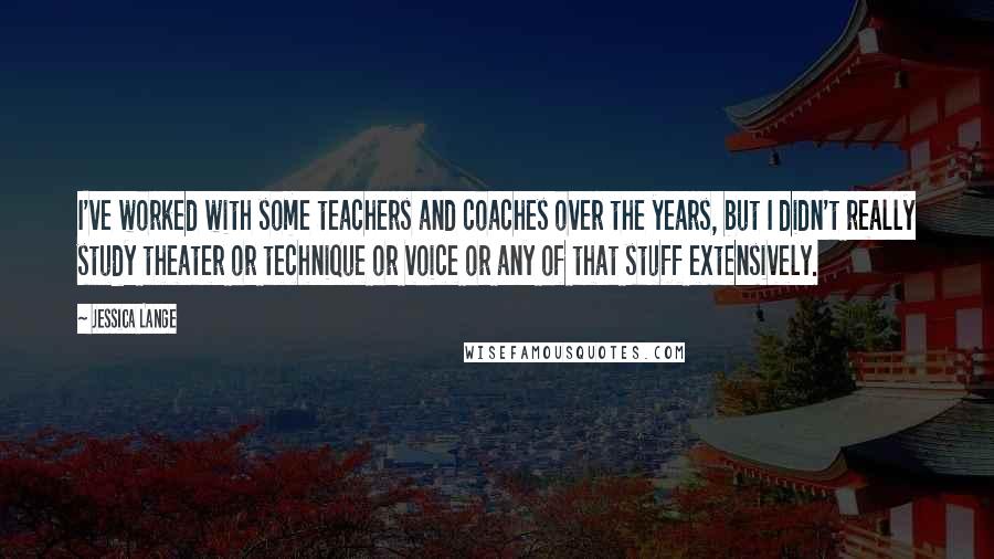 Jessica Lange Quotes: I've worked with some teachers and coaches over the years, but I didn't really study theater or technique or voice or any of that stuff extensively.