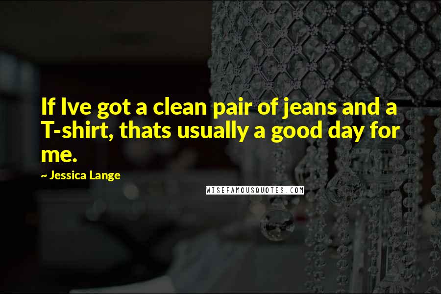 Jessica Lange Quotes: If Ive got a clean pair of jeans and a T-shirt, thats usually a good day for me.