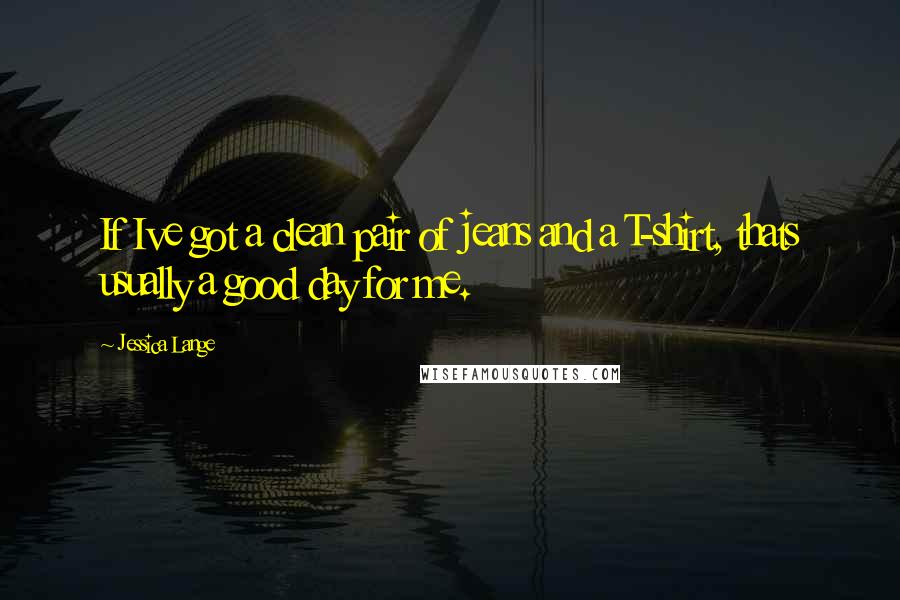 Jessica Lange Quotes: If Ive got a clean pair of jeans and a T-shirt, thats usually a good day for me.