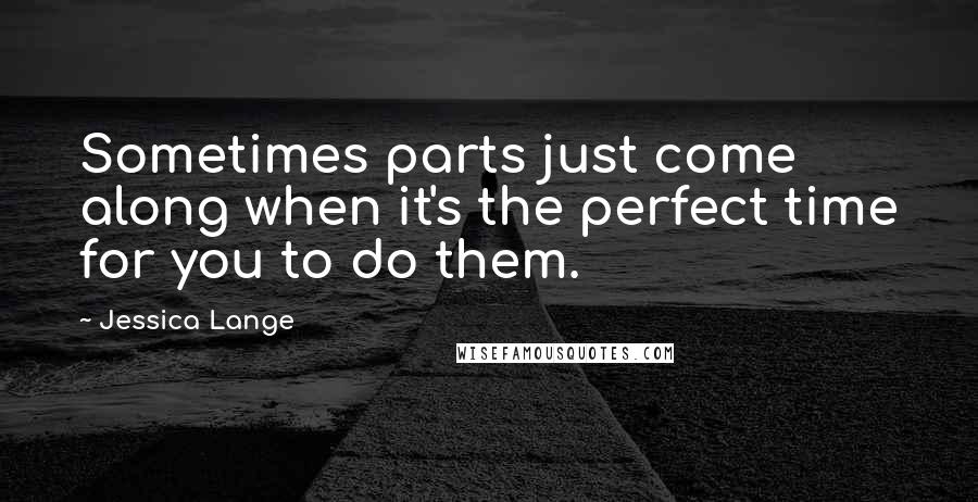 Jessica Lange Quotes: Sometimes parts just come along when it's the perfect time for you to do them.