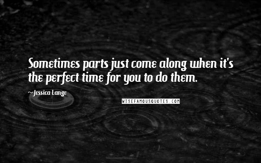 Jessica Lange Quotes: Sometimes parts just come along when it's the perfect time for you to do them.