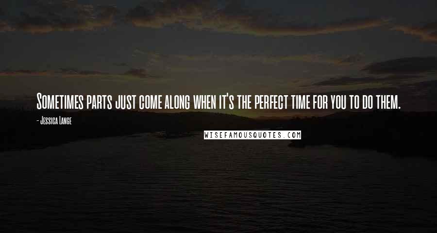 Jessica Lange Quotes: Sometimes parts just come along when it's the perfect time for you to do them.