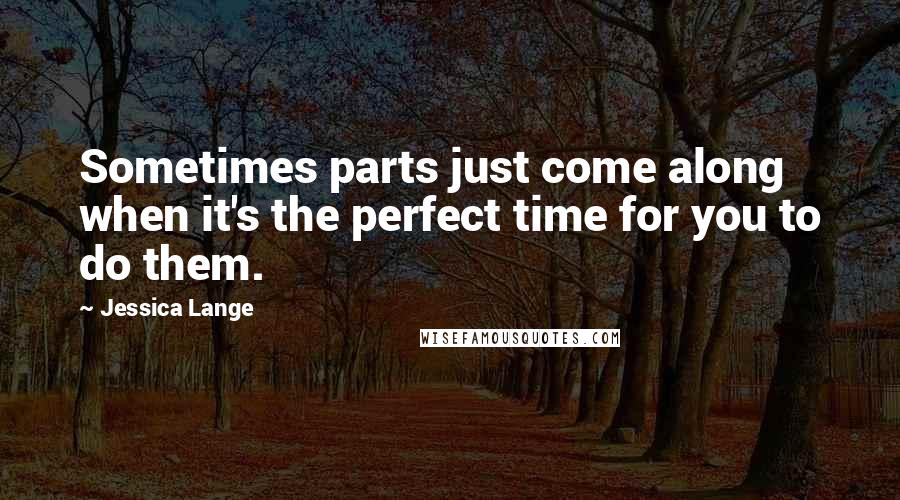 Jessica Lange Quotes: Sometimes parts just come along when it's the perfect time for you to do them.