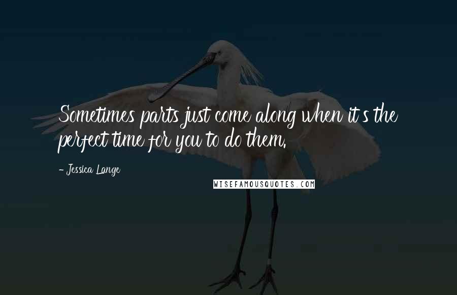 Jessica Lange Quotes: Sometimes parts just come along when it's the perfect time for you to do them.