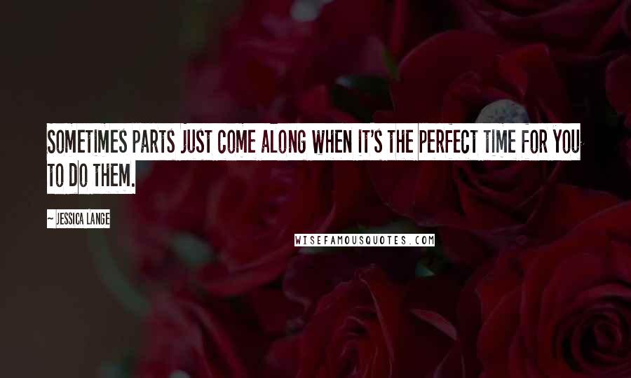 Jessica Lange Quotes: Sometimes parts just come along when it's the perfect time for you to do them.