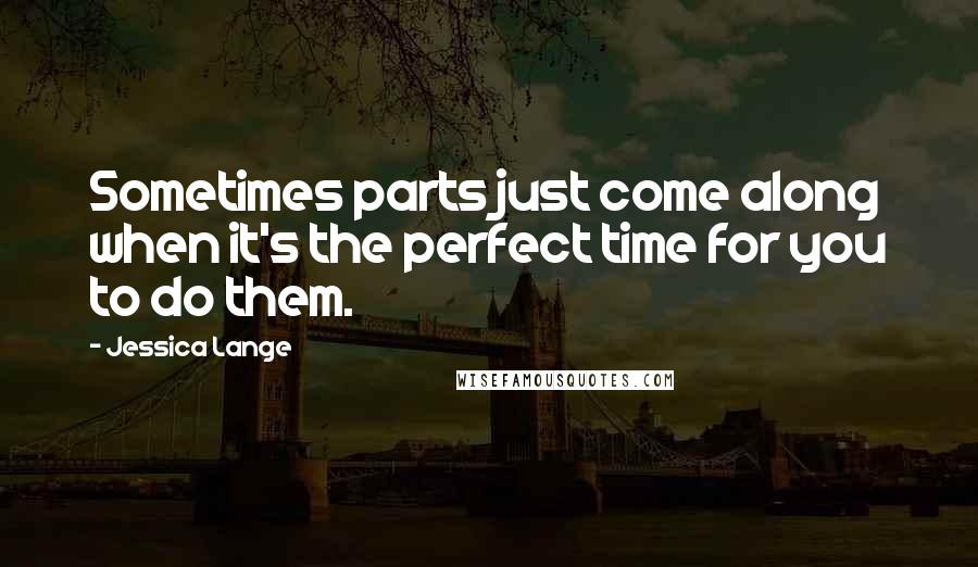 Jessica Lange Quotes: Sometimes parts just come along when it's the perfect time for you to do them.