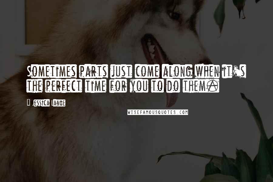 Jessica Lange Quotes: Sometimes parts just come along when it's the perfect time for you to do them.