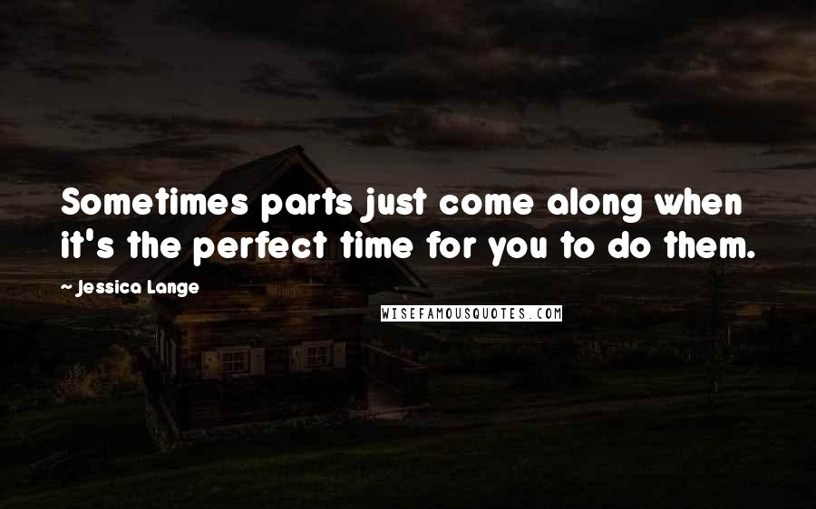 Jessica Lange Quotes: Sometimes parts just come along when it's the perfect time for you to do them.