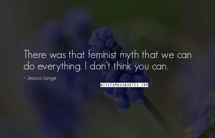 Jessica Lange Quotes: There was that feminist myth that we can do everything. I don't think you can.