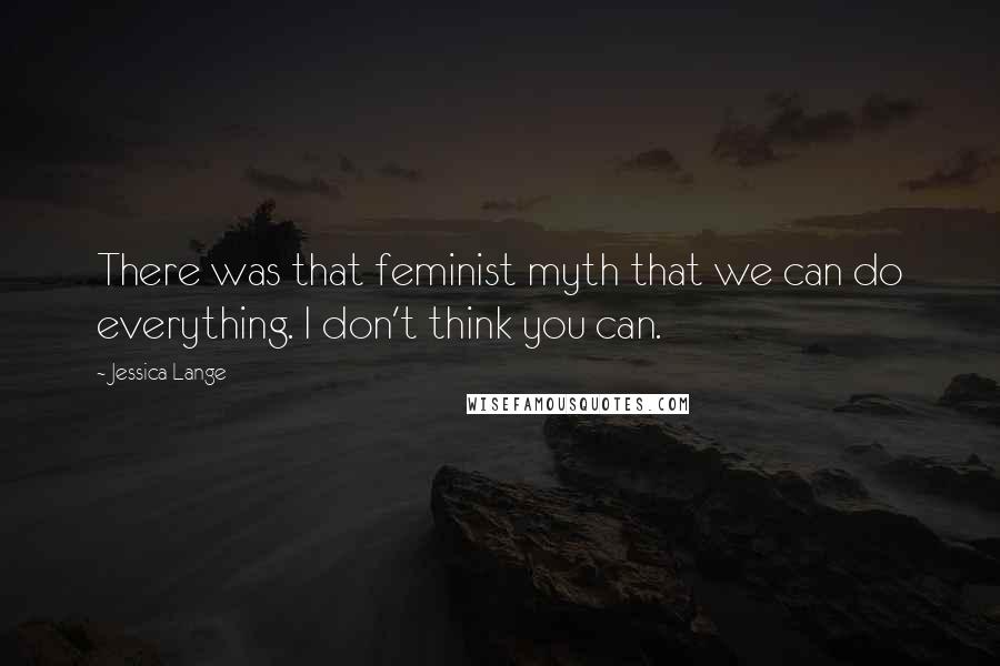 Jessica Lange Quotes: There was that feminist myth that we can do everything. I don't think you can.