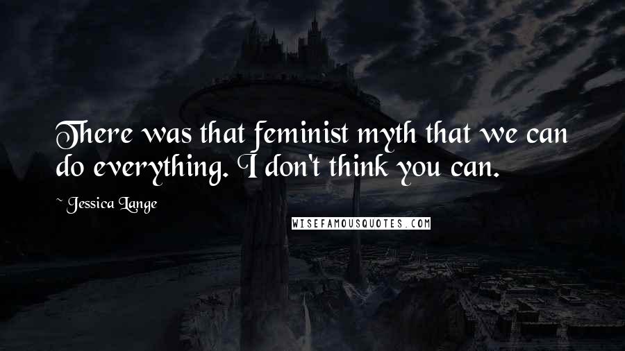 Jessica Lange Quotes: There was that feminist myth that we can do everything. I don't think you can.