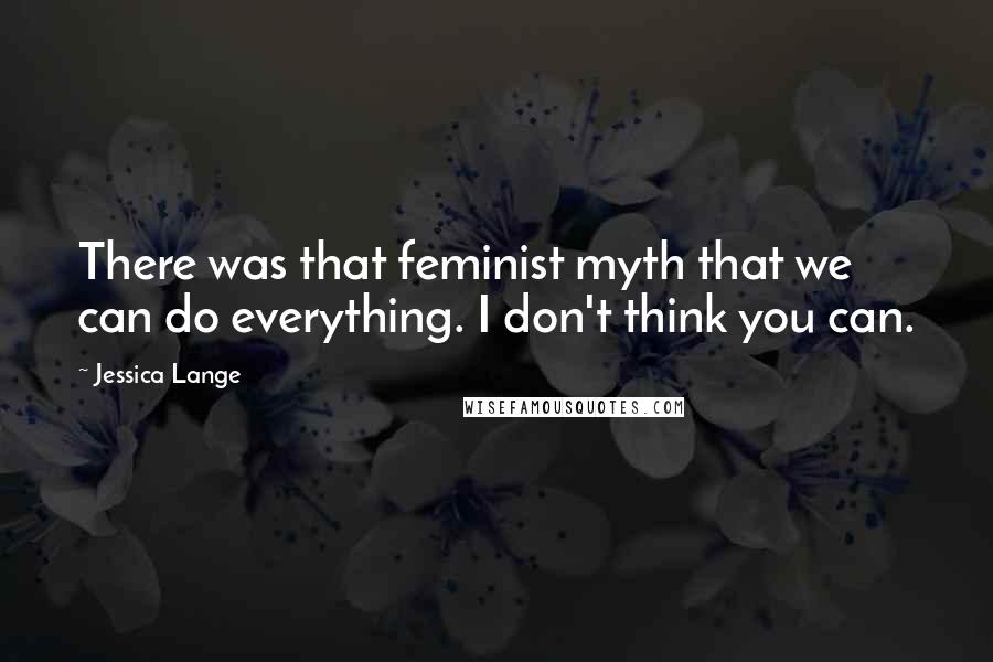 Jessica Lange Quotes: There was that feminist myth that we can do everything. I don't think you can.