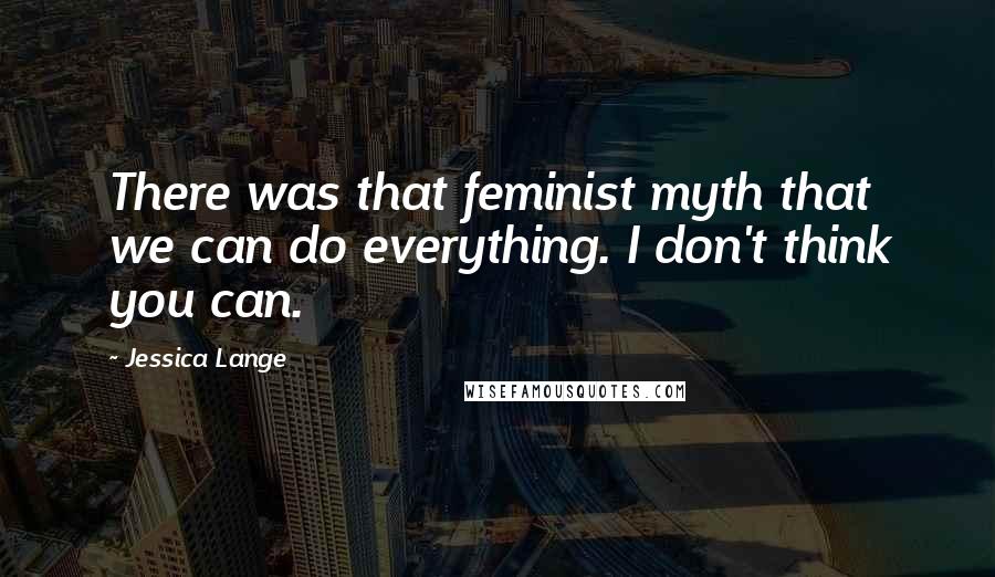 Jessica Lange Quotes: There was that feminist myth that we can do everything. I don't think you can.