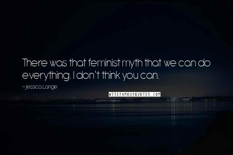 Jessica Lange Quotes: There was that feminist myth that we can do everything. I don't think you can.