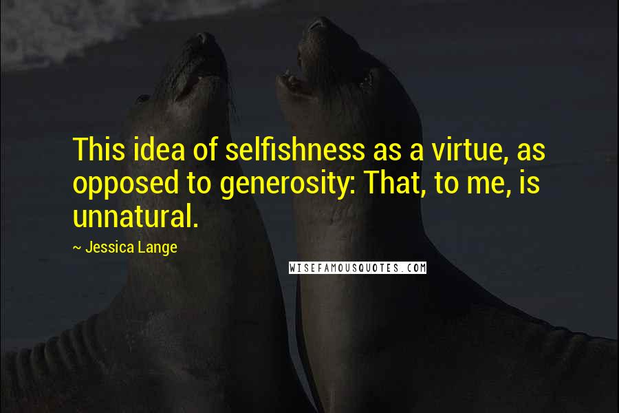 Jessica Lange Quotes: This idea of selfishness as a virtue, as opposed to generosity: That, to me, is unnatural.