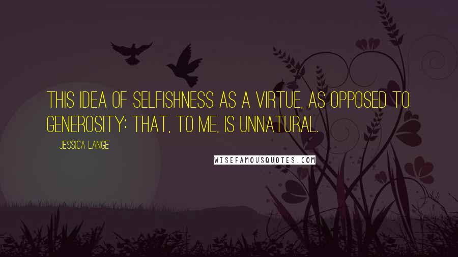 Jessica Lange Quotes: This idea of selfishness as a virtue, as opposed to generosity: That, to me, is unnatural.