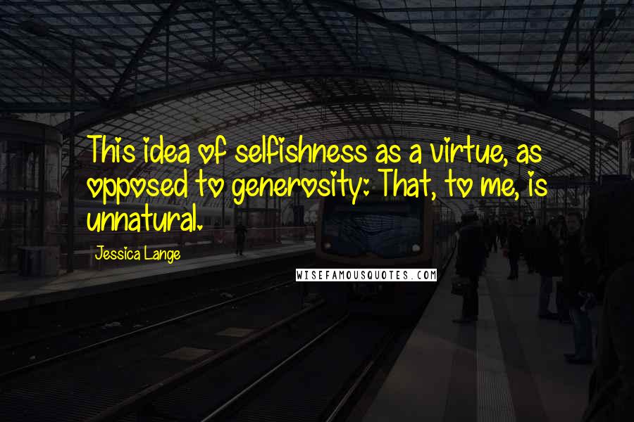 Jessica Lange Quotes: This idea of selfishness as a virtue, as opposed to generosity: That, to me, is unnatural.