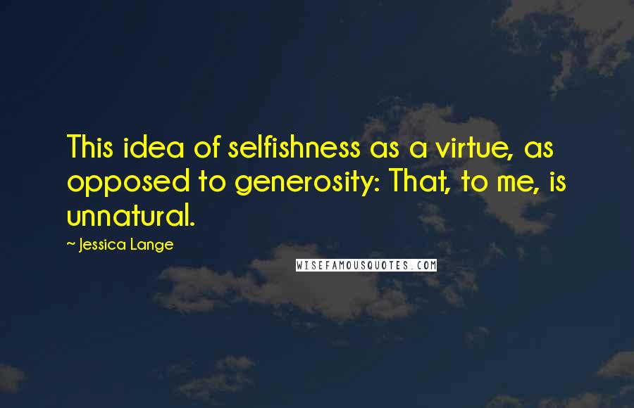 Jessica Lange Quotes: This idea of selfishness as a virtue, as opposed to generosity: That, to me, is unnatural.