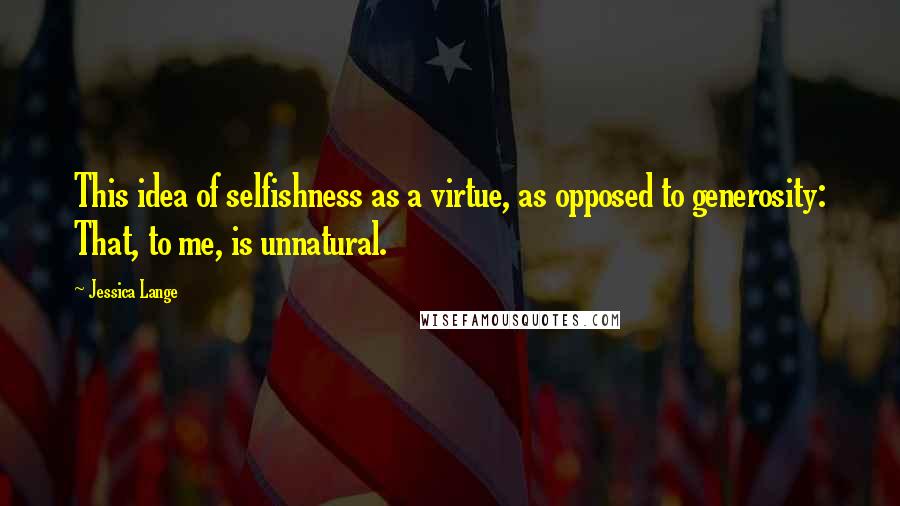 Jessica Lange Quotes: This idea of selfishness as a virtue, as opposed to generosity: That, to me, is unnatural.