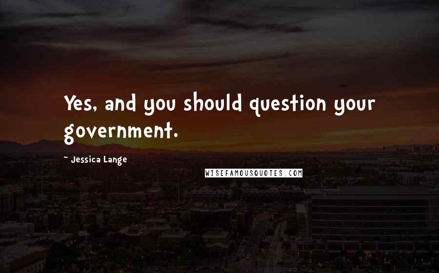 Jessica Lange Quotes: Yes, and you should question your government.