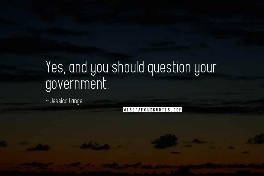 Jessica Lange Quotes: Yes, and you should question your government.