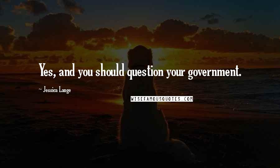 Jessica Lange Quotes: Yes, and you should question your government.