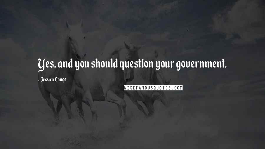 Jessica Lange Quotes: Yes, and you should question your government.