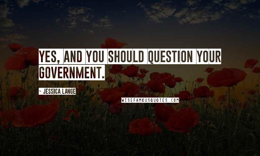 Jessica Lange Quotes: Yes, and you should question your government.