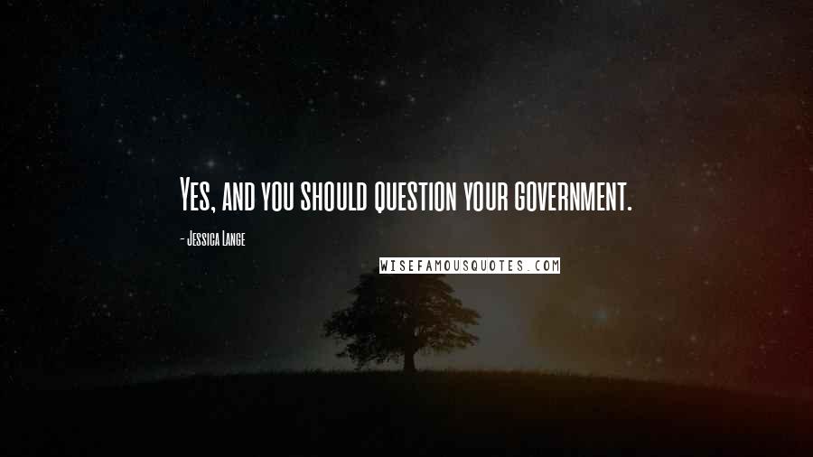 Jessica Lange Quotes: Yes, and you should question your government.