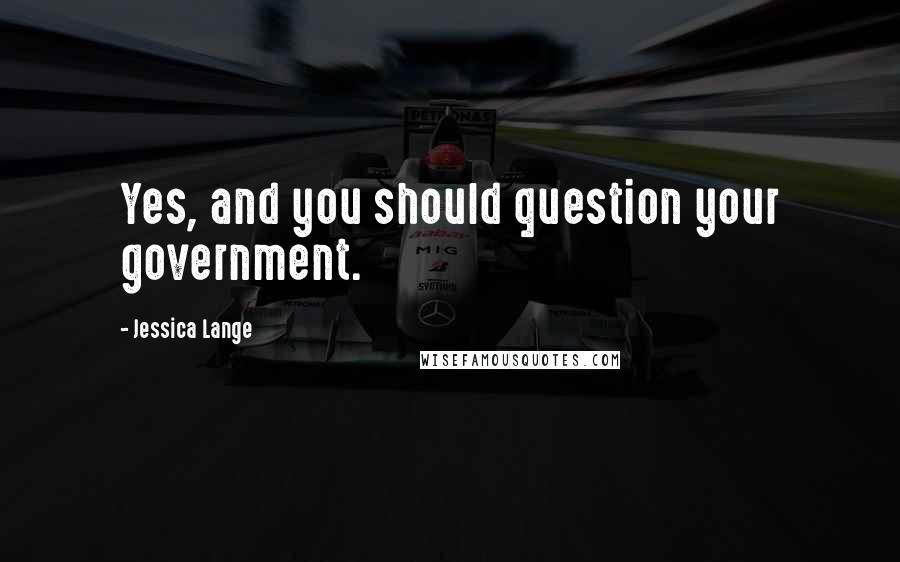 Jessica Lange Quotes: Yes, and you should question your government.