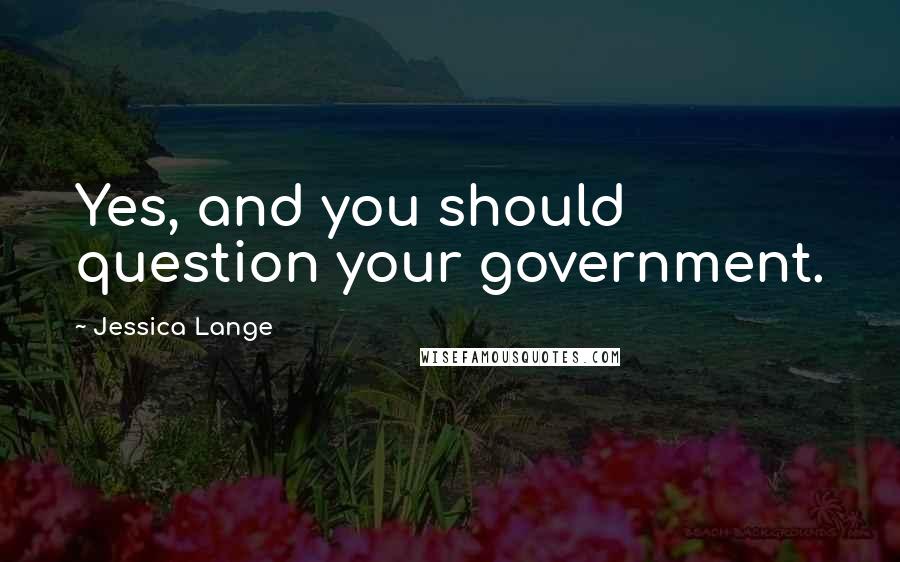 Jessica Lange Quotes: Yes, and you should question your government.