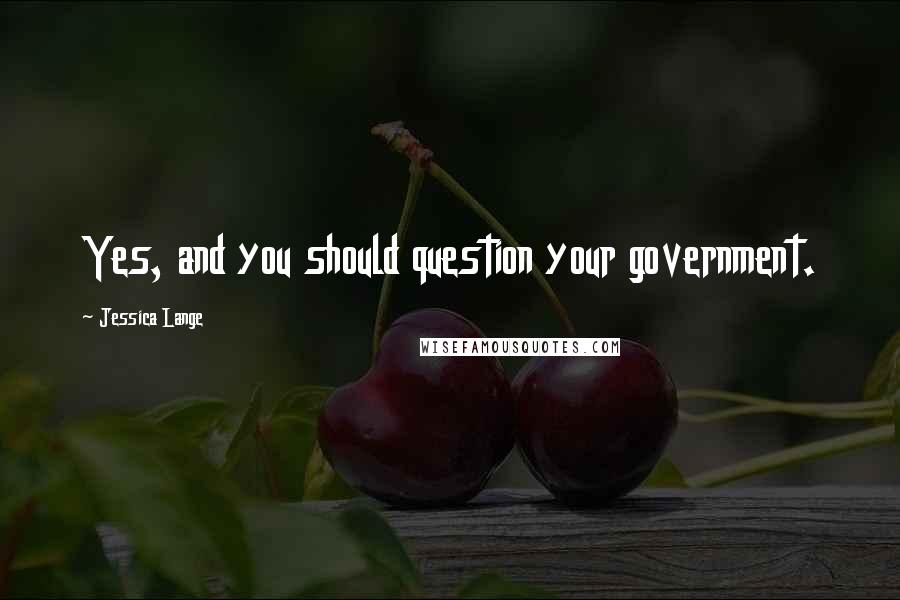 Jessica Lange Quotes: Yes, and you should question your government.