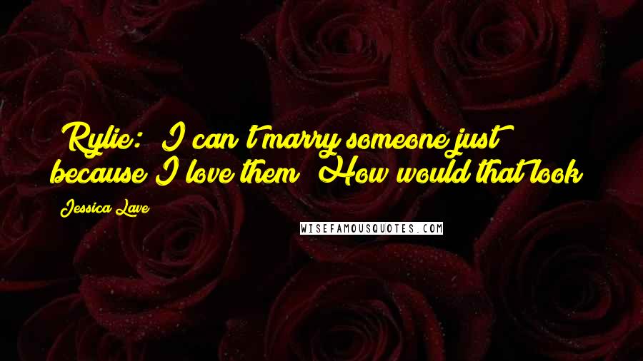 Jessica Lave Quotes: [Rylie:] I can't marry someone just because I love them! How would that look?