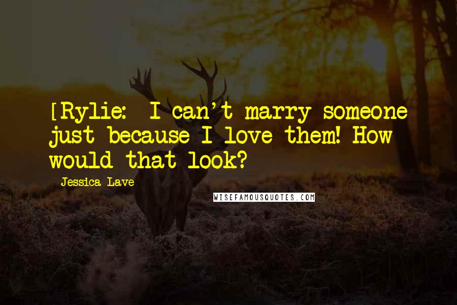 Jessica Lave Quotes: [Rylie:] I can't marry someone just because I love them! How would that look?