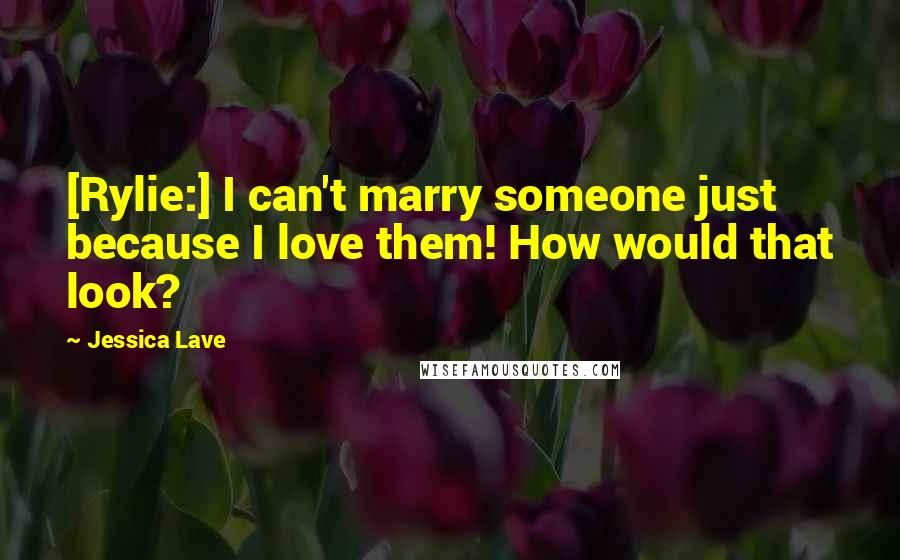 Jessica Lave Quotes: [Rylie:] I can't marry someone just because I love them! How would that look?