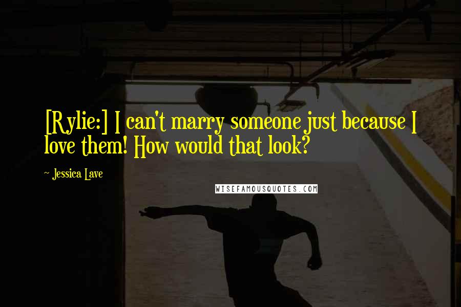 Jessica Lave Quotes: [Rylie:] I can't marry someone just because I love them! How would that look?
