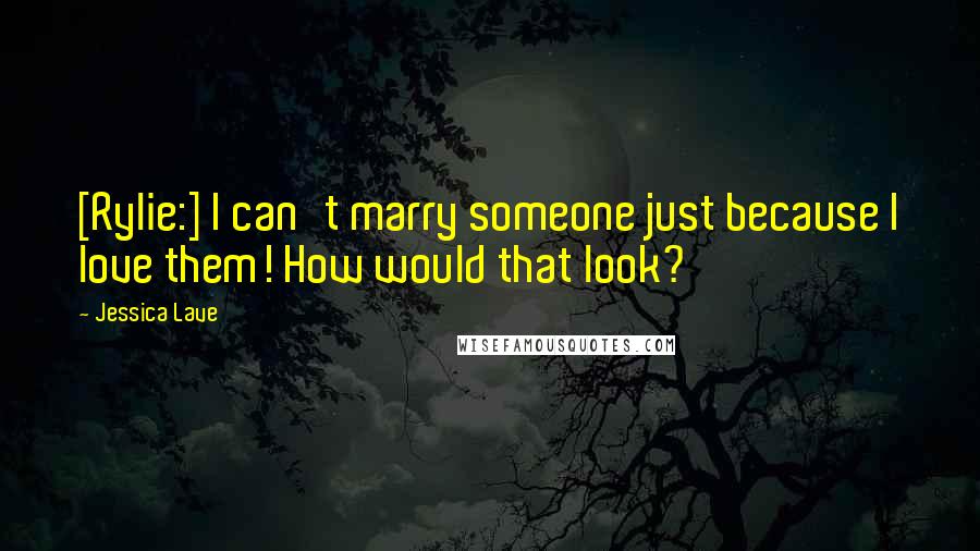 Jessica Lave Quotes: [Rylie:] I can't marry someone just because I love them! How would that look?
