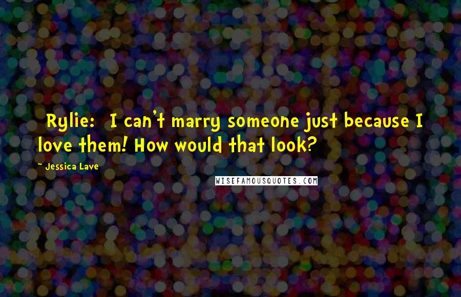 Jessica Lave Quotes: [Rylie:] I can't marry someone just because I love them! How would that look?