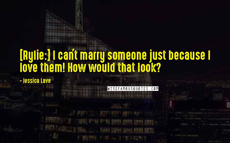 Jessica Lave Quotes: [Rylie:] I can't marry someone just because I love them! How would that look?
