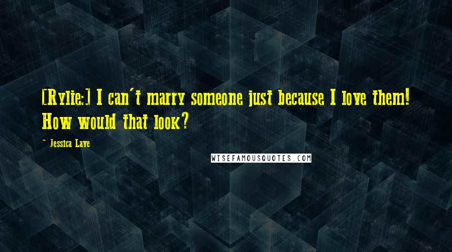 Jessica Lave Quotes: [Rylie:] I can't marry someone just because I love them! How would that look?