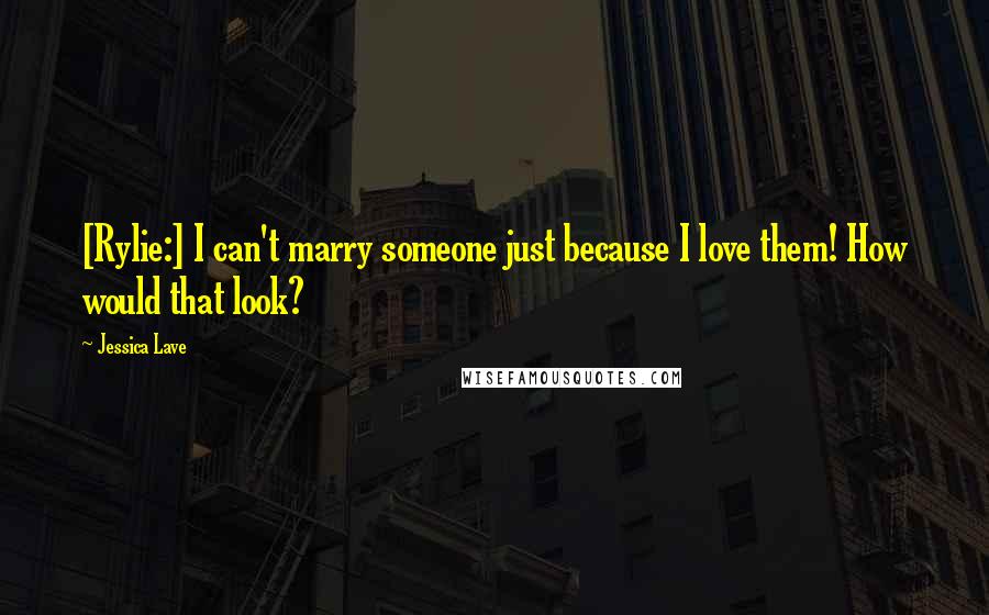 Jessica Lave Quotes: [Rylie:] I can't marry someone just because I love them! How would that look?