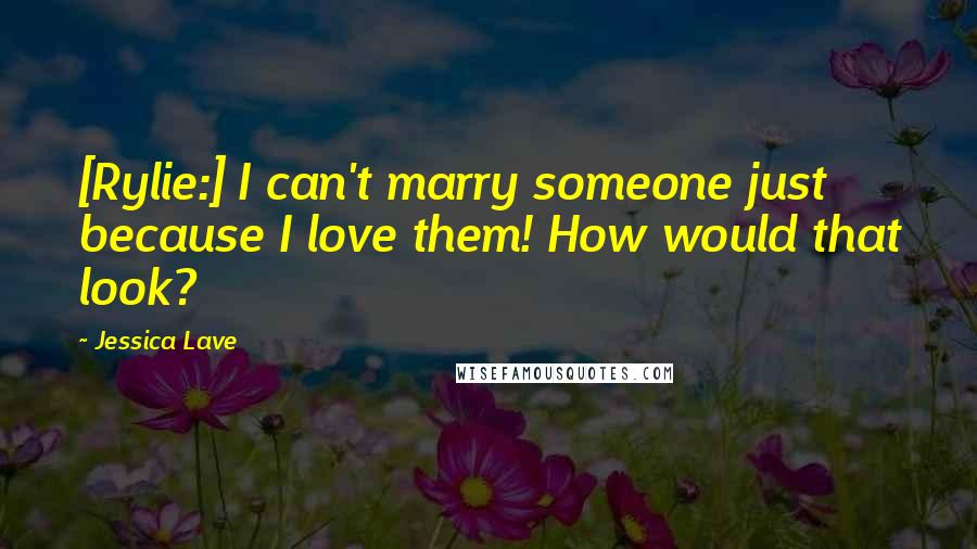Jessica Lave Quotes: [Rylie:] I can't marry someone just because I love them! How would that look?