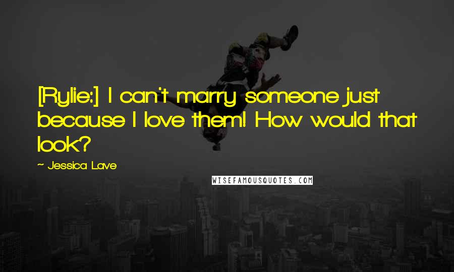 Jessica Lave Quotes: [Rylie:] I can't marry someone just because I love them! How would that look?