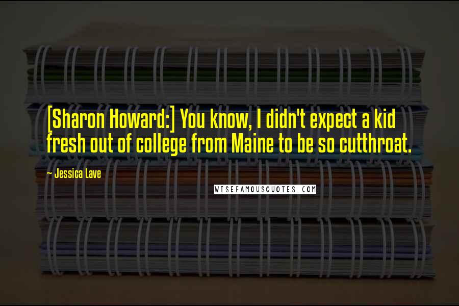 Jessica Lave Quotes: [Sharon Howard:] You know, I didn't expect a kid fresh out of college from Maine to be so cutthroat.