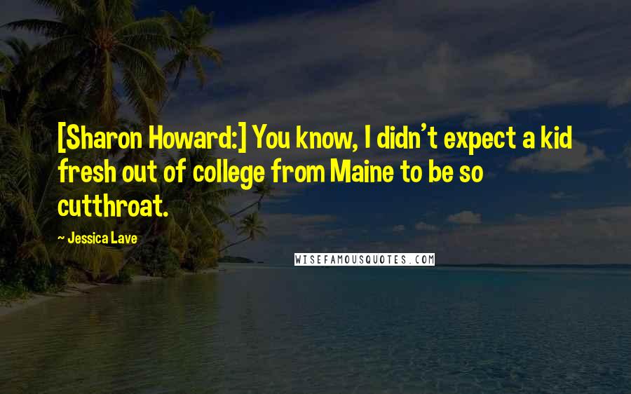 Jessica Lave Quotes: [Sharon Howard:] You know, I didn't expect a kid fresh out of college from Maine to be so cutthroat.