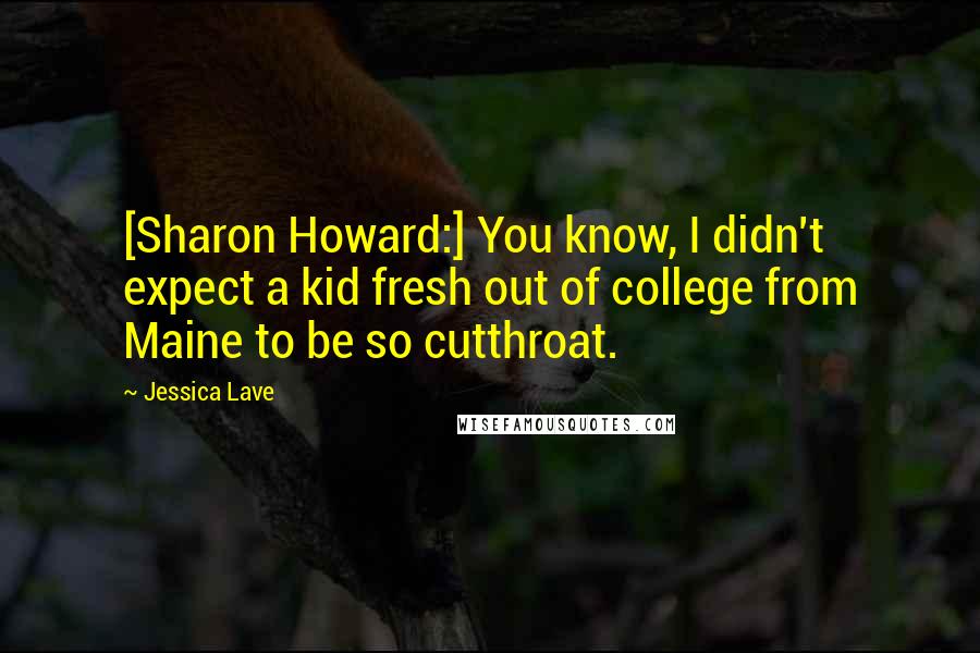 Jessica Lave Quotes: [Sharon Howard:] You know, I didn't expect a kid fresh out of college from Maine to be so cutthroat.