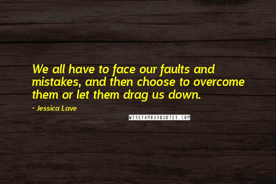 Jessica Lave Quotes: We all have to face our faults and mistakes, and then choose to overcome them or let them drag us down.