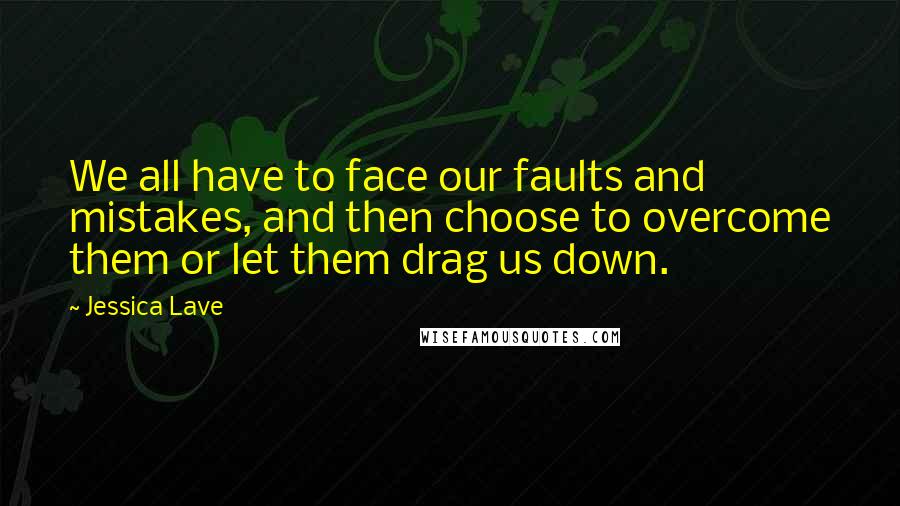 Jessica Lave Quotes: We all have to face our faults and mistakes, and then choose to overcome them or let them drag us down.