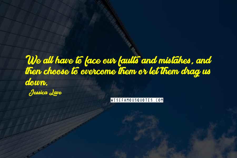 Jessica Lave Quotes: We all have to face our faults and mistakes, and then choose to overcome them or let them drag us down.