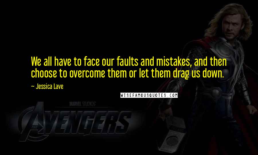 Jessica Lave Quotes: We all have to face our faults and mistakes, and then choose to overcome them or let them drag us down.